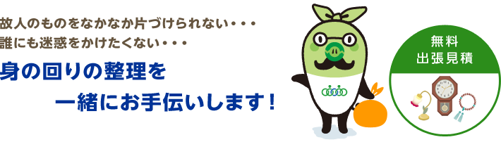 故人のものをなかなか片づけられない・・・ 誰にも迷惑をかけたくない・・・ 身の回りの整理を一緒にお手伝 いします！  